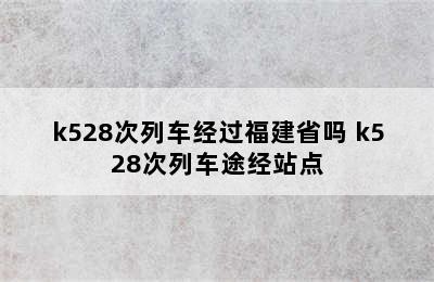 k528次列车经过福建省吗 k528次列车途经站点